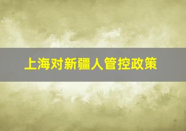 上海对新疆人管控政策