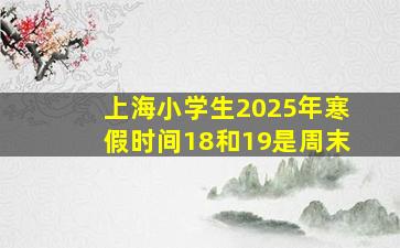 上海小学生2025年寒假时间18和19是周末