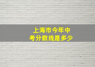 上海市今年中考分数线是多少