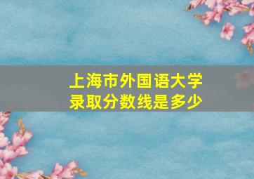 上海市外国语大学录取分数线是多少