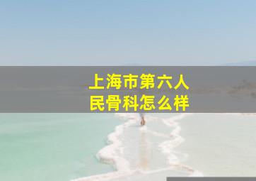 上海市第六人民骨科怎么样