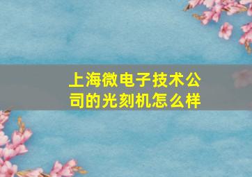 上海微电子技术公司的光刻机怎么样