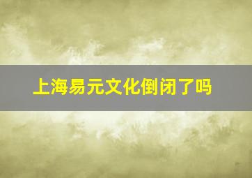 上海易元文化倒闭了吗