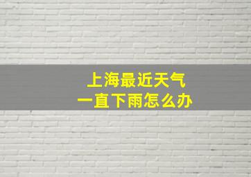 上海最近天气一直下雨怎么办