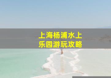 上海杨浦水上乐园游玩攻略