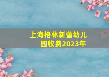 上海格林新蕾幼儿园收费2023年