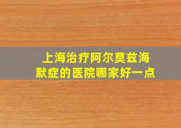 上海治疗阿尔莫兹海默症的医院哪家好一点