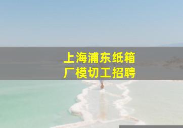 上海浦东纸箱厂模切工招聘