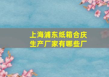 上海浦东纸箱合庆生产厂家有哪些厂