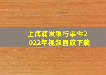 上海浦发银行事件2022年视频回放下载