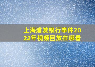 上海浦发银行事件2022年视频回放在哪看