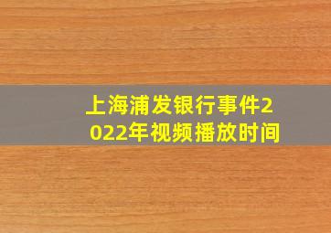 上海浦发银行事件2022年视频播放时间