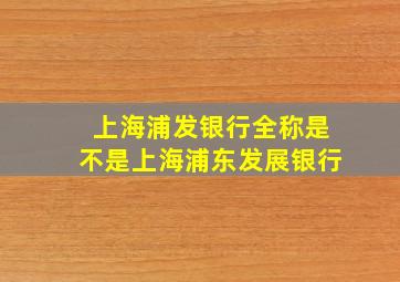 上海浦发银行全称是不是上海浦东发展银行