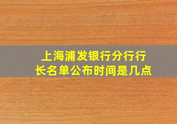 上海浦发银行分行行长名单公布时间是几点