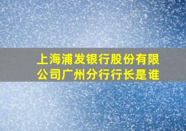 上海浦发银行股份有限公司广州分行行长是谁