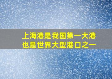 上海港是我国第一大港也是世界大型港口之一