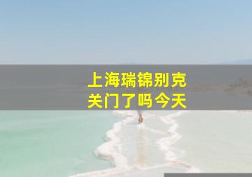 上海瑞锦别克关门了吗今天