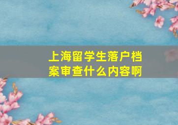 上海留学生落户档案审查什么内容啊