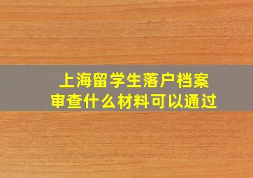 上海留学生落户档案审查什么材料可以通过