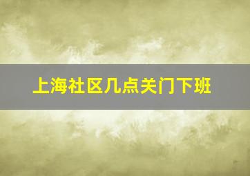 上海社区几点关门下班