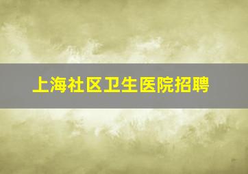 上海社区卫生医院招聘