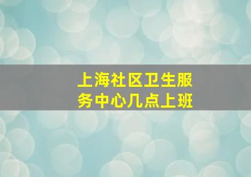 上海社区卫生服务中心几点上班