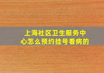 上海社区卫生服务中心怎么预约挂号看病的