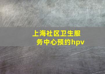 上海社区卫生服务中心预约hpv