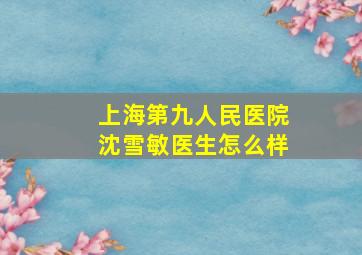 上海第九人民医院沈雪敏医生怎么样