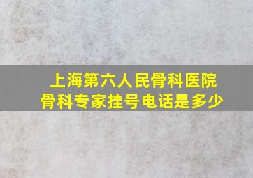 上海第六人民骨科医院骨科专家挂号电话是多少