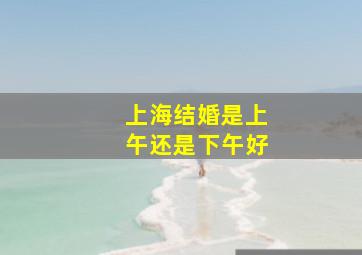 上海结婚是上午还是下午好