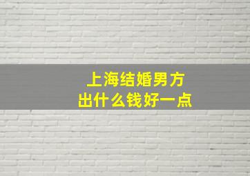 上海结婚男方出什么钱好一点