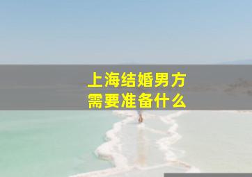 上海结婚男方需要准备什么