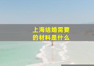 上海结婚需要的材料是什么