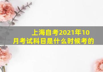 上海自考2021年10月考试科目是什么时候考的