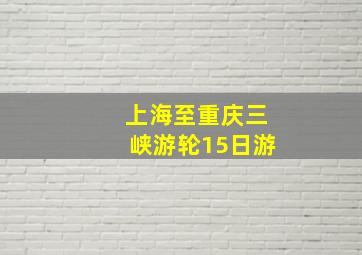 上海至重庆三峡游轮15日游