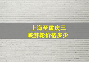 上海至重庆三峡游轮价格多少