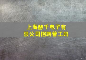 上海赫千电子有限公司招聘普工吗