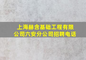 上海赫含基础工程有限公司六安分公司招聘电话