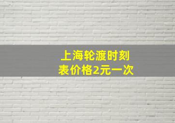 上海轮渡时刻表价格2元一次