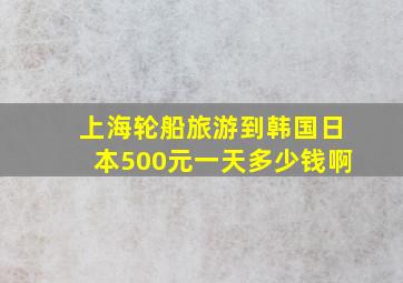 上海轮船旅游到韩国日本500元一天多少钱啊