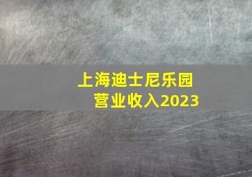 上海迪士尼乐园营业收入2023