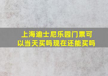 上海迪士尼乐园门票可以当天买吗现在还能买吗