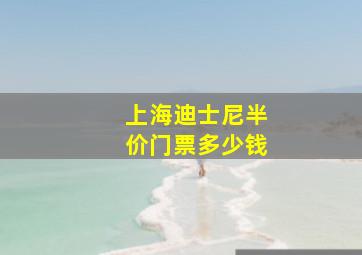 上海迪士尼半价门票多少钱