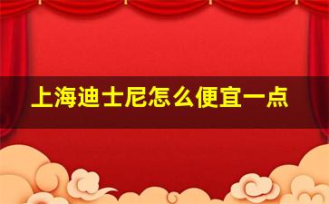 上海迪士尼怎么便宜一点