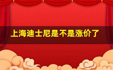 上海迪士尼是不是涨价了