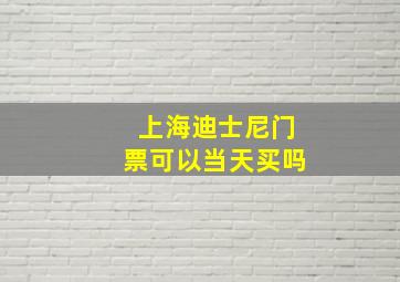 上海迪士尼门票可以当天买吗