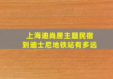 上海迪尚居主题民宿到迪士尼地铁站有多远