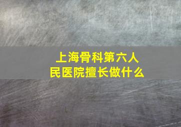 上海骨科第六人民医院擅长做什么