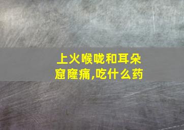 上火喉咙和耳朵窟窿痛,吃什么药